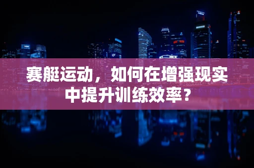 赛艇运动，如何在增强现实中提升训练效率？
