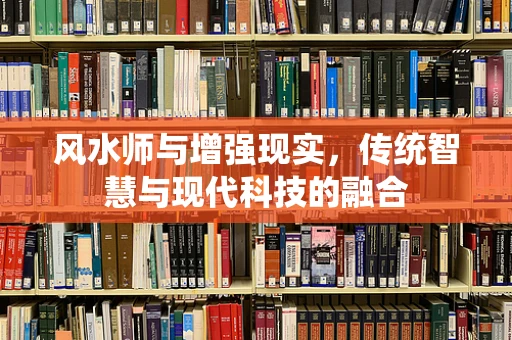 风水师与增强现实，传统智慧与现代科技的融合