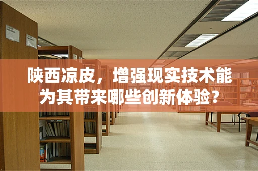 陕西凉皮，增强现实技术能为其带来哪些创新体验？