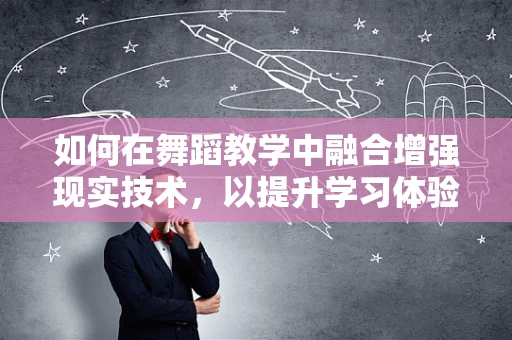 如何在舞蹈教学中融合增强现实技术，以提升学习体验与效率？