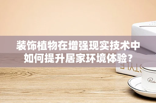 装饰植物在增强现实技术中如何提升居家环境体验？