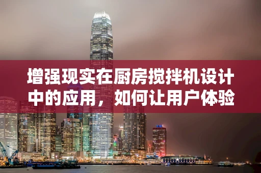 增强现实在厨房搅拌机设计中的应用，如何让用户体验更上一层楼？
