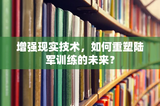 增强现实技术，如何重塑陆军训练的未来？