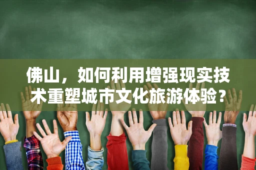 佛山，如何利用增强现实技术重塑城市文化旅游体验？