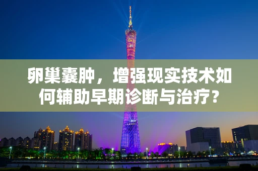 卵巢囊肿，增强现实技术如何辅助早期诊断与治疗？