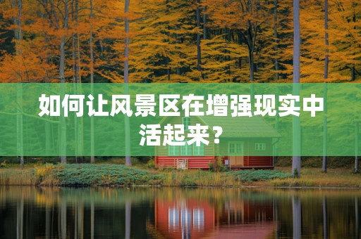 如何让风景区在增强现实中活起来？