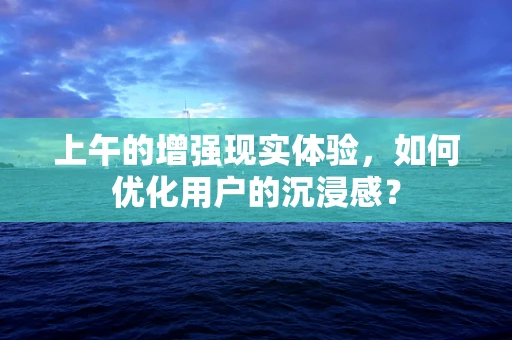 上午的增强现实体验，如何优化用户的沉浸感？