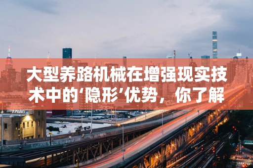大型养路机械在增强现实技术中的‘隐形’优势，你了解多少？