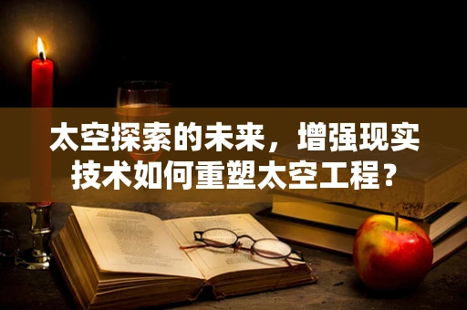 太空探索的未来，增强现实技术如何重塑太空工程？