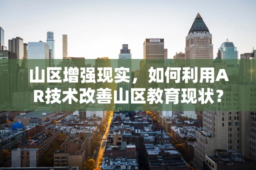 山区增强现实，如何利用AR技术改善山区教育现状？