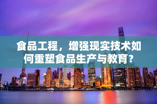 食品工程，增强现实技术如何重塑食品生产与教育？