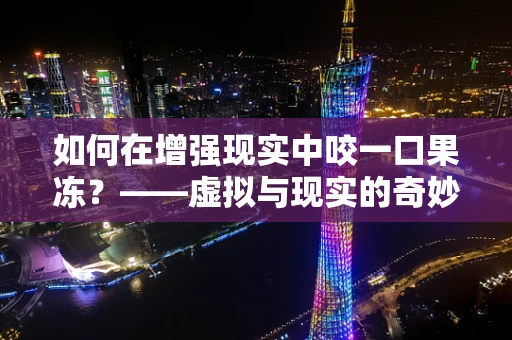 如何在增强现实中咬一口果冻？——虚拟与现实的奇妙融合