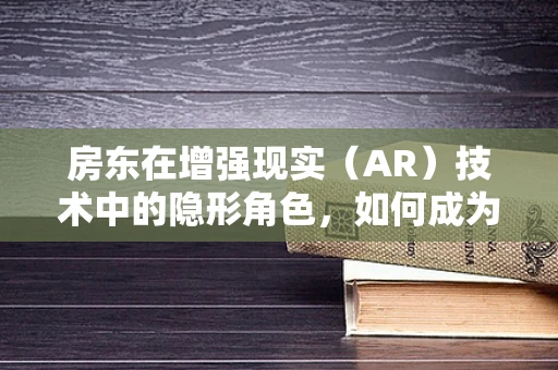 房东在增强现实（AR）技术中的隐形角色，如何成为城市AR体验的幕后推手？