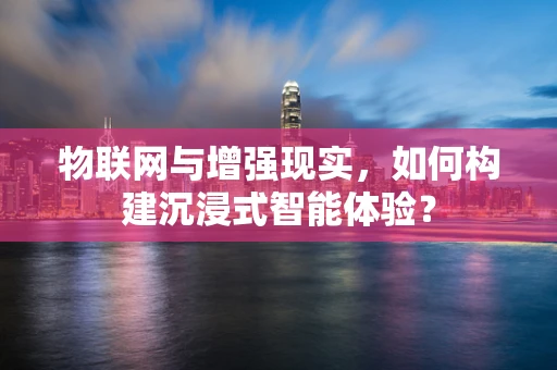 物联网与增强现实，如何构建沉浸式智能体验？