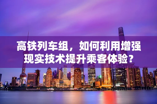 高铁列车组，如何利用增强现实技术提升乘客体验？
