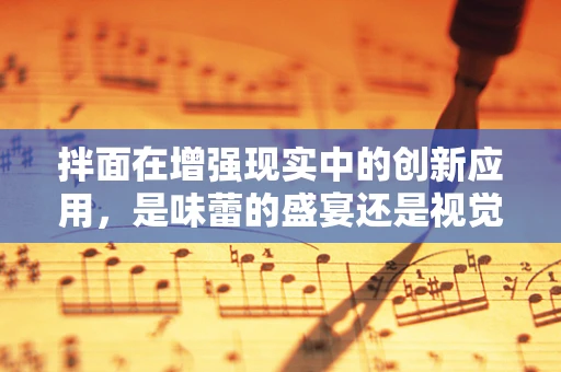 拌面在增强现实中的创新应用，是味蕾的盛宴还是视觉的奇旅？