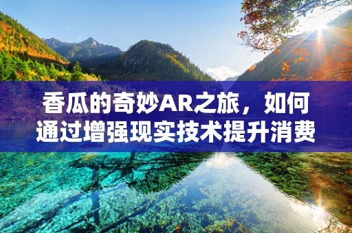 香瓜的奇妙AR之旅，如何通过增强现实技术提升消费者体验？