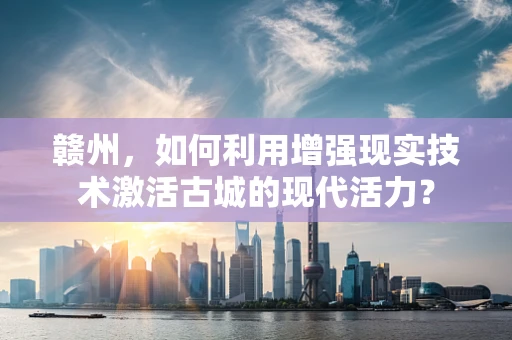 赣州，如何利用增强现实技术激活古城的现代活力？