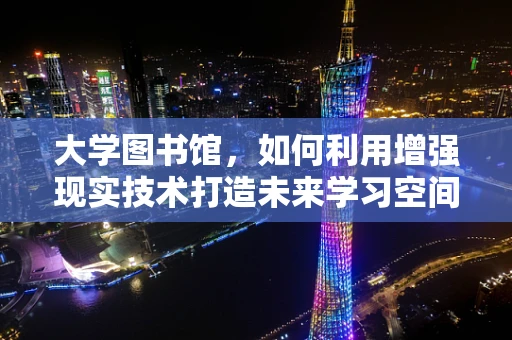 大学图书馆，如何利用增强现实技术打造未来学习空间？