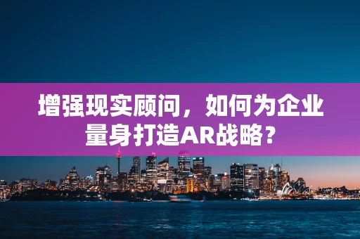 增强现实顾问，如何为企业量身打造AR战略？