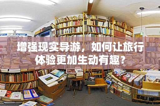 增强现实导游，如何让旅行体验更加生动有趣？