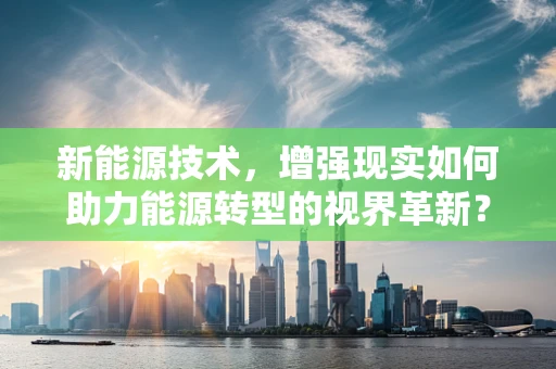 新能源技术，增强现实如何助力能源转型的视界革新？