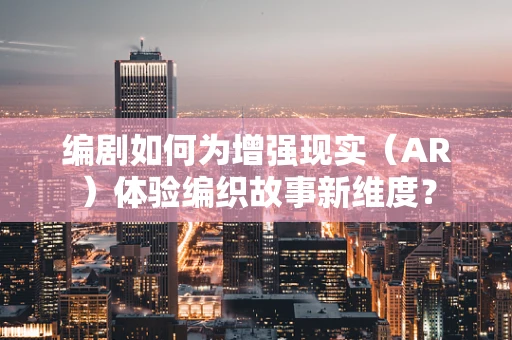 编剧如何为增强现实（AR）体验编织故事新维度？