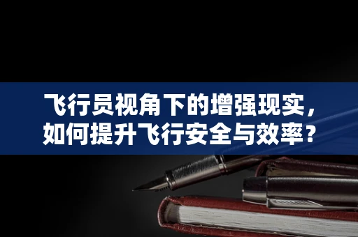 飞行员视角下的增强现实，如何提升飞行安全与效率？