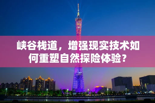 峡谷栈道，增强现实技术如何重塑自然探险体验？