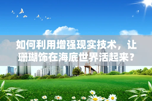 如何利用增强现实技术，让珊瑚饰在海底世界活起来？