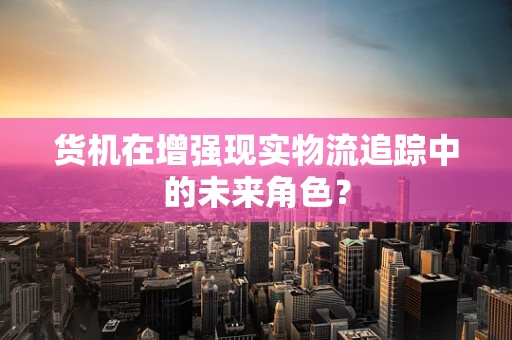 货机在增强现实物流追踪中的未来角色？