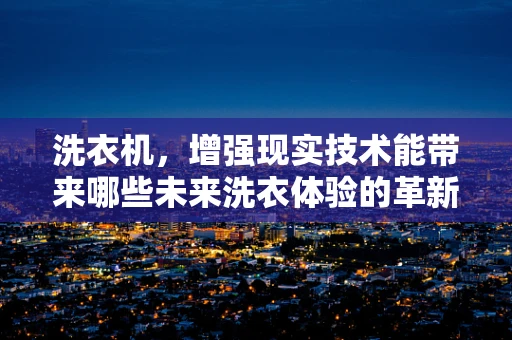 洗衣机，增强现实技术能带来哪些未来洗衣体验的革新？