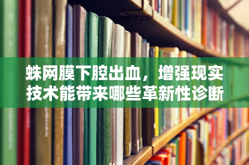 蛛网膜下腔出血，增强现实技术能带来哪些革新性诊断与治疗视角？