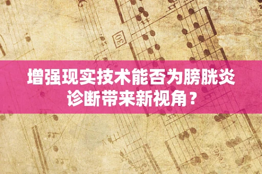 增强现实技术能否为膀胱炎诊断带来新视角？