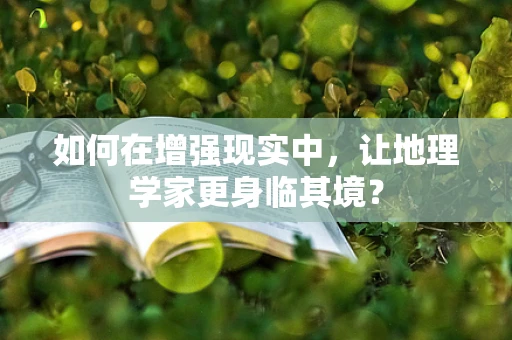 如何在增强现实中，让地理学家更身临其境？