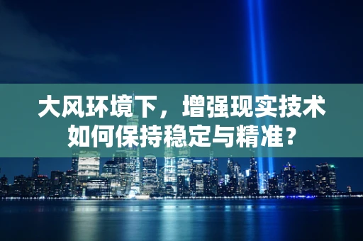 大风环境下，增强现实技术如何保持稳定与精准？