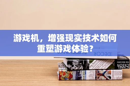 游戏机，增强现实技术如何重塑游戏体验？