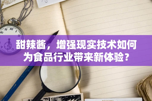 甜辣酱，增强现实技术如何为食品行业带来新体验？