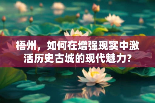 梧州，如何在增强现实中激活历史古城的现代魅力？