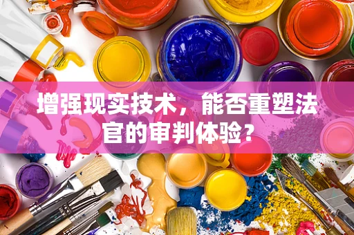 增强现实技术，能否重塑法官的审判体验？