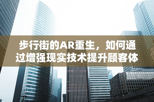 步行街的AR重生，如何通过增强现实技术提升顾客体验？