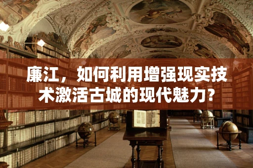 廉江，如何利用增强现实技术激活古城的现代魅力？