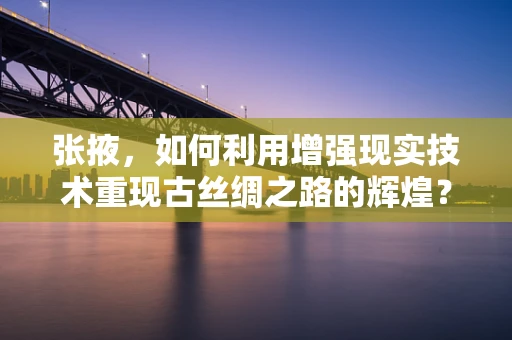 张掖，如何利用增强现实技术重现古丝绸之路的辉煌？