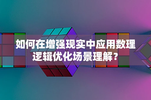 如何在增强现实中应用数理逻辑优化场景理解？