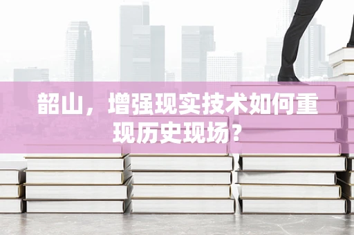 韶山，增强现实技术如何重现历史现场？
