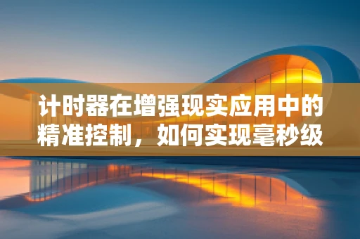 计时器在增强现实应用中的精准控制，如何实现毫秒级同步？