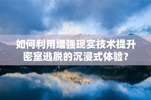 如何利用增强现实技术提升密室逃脱的沉浸式体验？