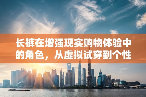 长裤在增强现实购物体验中的角色，从虚拟试穿到个性化推荐