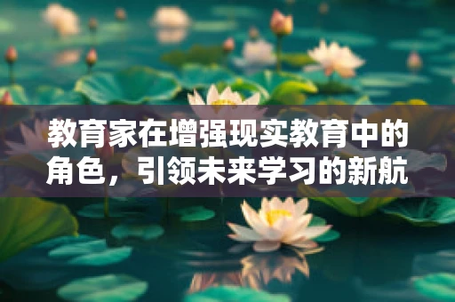教育家在增强现实教育中的角色，引领未来学习的新航标？