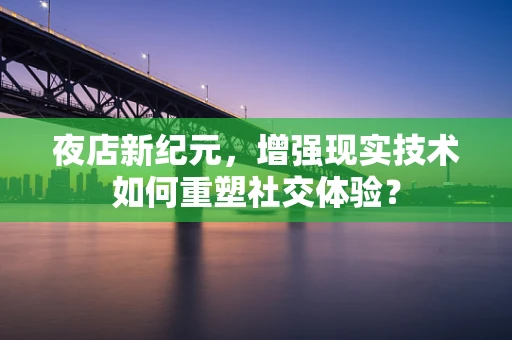 夜店新纪元，增强现实技术如何重塑社交体验？